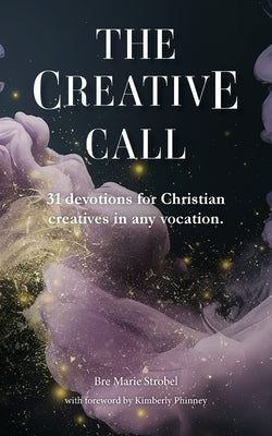 The Creative Call: 31 devotions for Christians creatives in any vocation by Strobel, Bre Marie
