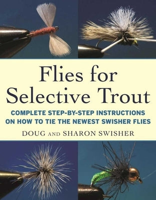Flies for Selective Trout: Complete Step-By-Step Instructions on How to Tie the Newest Swisher Flies by Swisher, Doug