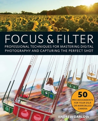 Focus and Filter: Professional Techniques for Mastering Digital Photography and Capturing the Perfect Shot by Darlow, Andrew