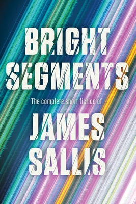 Bright Segments: The Complete Short Fiction by Sallis, James