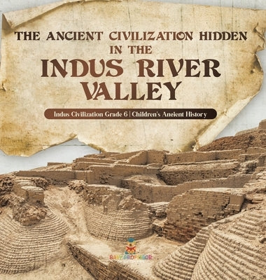 The Ancient Civilization Hidden in the Indus River Valley Indus Civilization Grade 6 Children's Ancient History by Baby Professor