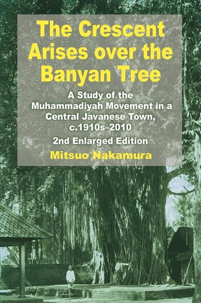 The Crescent Arises Over the Banyan Tree: A Study of the Muhammadiyah Movement in a Central Javanese Town, C.1910s-2010 (Second Enlarged Edition) by Nakamura, Mitsuo