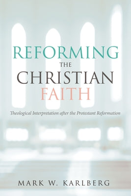 Reforming the Christian Faith: Theological Interpretation After the Protestant Reformation by Karlberg, Mark W.