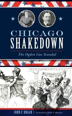 Chicago Shakedown: The Ogden Gas Scandal by Hogan, John F.