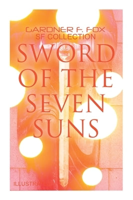 Sword of the Seven Suns: Gardner F. Fox SF Collection (Illustrated): Space Stories: When Kohonnes Screamed, the Warlock of Sharrador, Sword of the Sev by Fox, Gardner F.