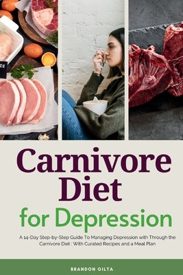 Carnivore Diet For Depression: A 14-Day Step-by-Step Guide To Managing Depression with Curated Recipes and a Meal Plan by Gilta, Brandon