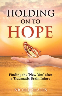 Holding on to Hope: Finding the 'New You' after a Traumatic Brain Injury by Yeates, Nicole