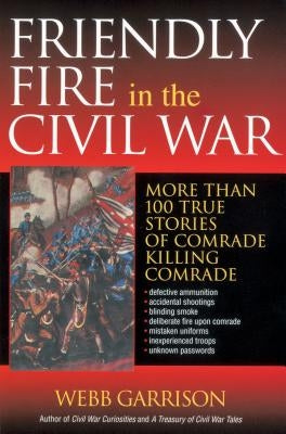 Friendly Fire in the Civil War: More Than 100 True Stories of Comrade Killing Comrade by Garrison, Webb