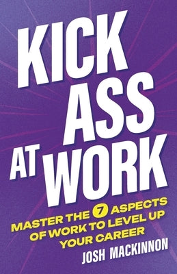 Kick Ass At Work: Master the 7 Aspects of Work to Level Up Your Career by MacKinnon, Josh