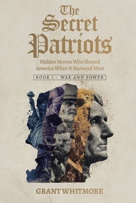 The Secret Patriots: Hidden Heroes Who Shaped America When It Mattered Most by Whitmore, Grant