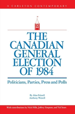 The Canadian General Election of 1984: Politicians, Parties, Press and Poll by Frizzell, Alan