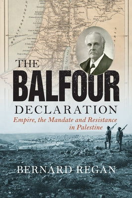 The Balfour Declaration: Empire, the Mandate and Resistance in Palestine by Regan, Bernard
