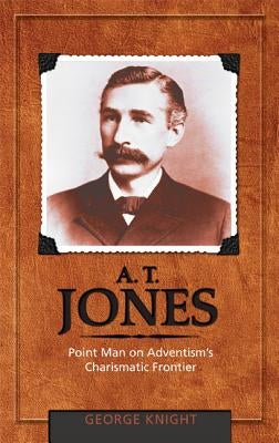 A.T. Jones: Point Man on Adventism's Charismatic Frontier by Knight, George R.