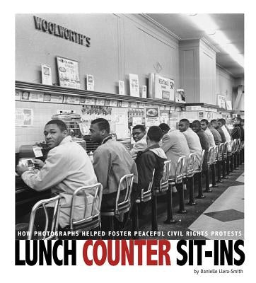 Lunch Counter Sit-Ins: How Photographs Helped Foster Peaceful Civil Rights Protests by Smith-Llera, Danielle