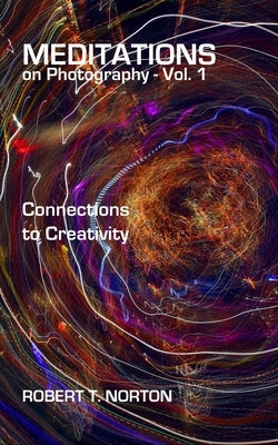 Meditations on Photography - Vol. 1: Connections to Creativity by Norton, Robert T.