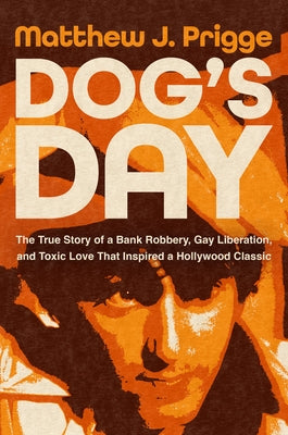 Dog's Day: The True Story of a Bank Robbery, Gay Liberation, and Toxic Love That Inspired a Hollywood Classic by Prigge, Matthew J.