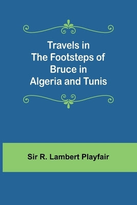 Travels in the footsteps of Bruce in Algeria and Tunis by R. Lambert Playfair