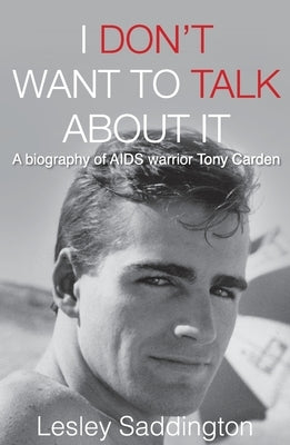 I Don't Want to Talk About It: A biography of AIDS warrior Tony Carden by Saddington, Lesley