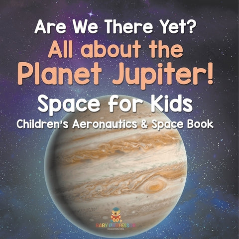 Are We There Yet? All About the Planet Jupiter! Space for Kids - Children's Aeronautics & Space Book by Baby Professor