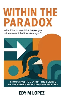 Within The Paradox: From Chaos to Clarity - The Science of Transformation & Inner Mastery by Lopez, Edy M.