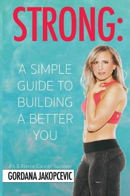 Strong: A Simple Guide To Building a Better You by Jakopcevic, Gordana