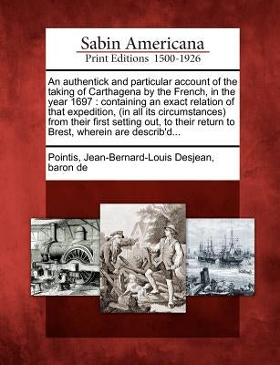 An Authentick and Particular Account of the Taking of Carthagena by the French, in the Year 1697: Containing an Exact Relation of That Expedition, (in by Pointis, Jean-Bernard-Louis Desjean Bar