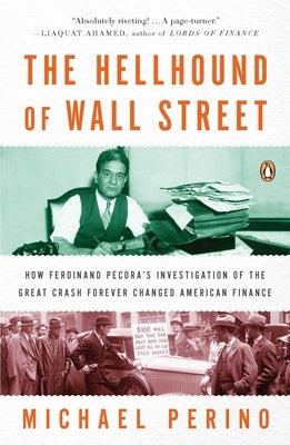 The Hellhound of Wall Street: How Ferdinand Pecora's Investigation of the Great Crash Forever Changed American Finance by Perino, Michael