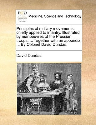 Principles of Military Movements, Chiefly Applied to Infantry. Illustrated by Manoeuvres of the Prussian Troops, ... Together with an Appendix, ... by by Dundas, David