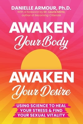 Awaken Your Body, Awaken Your Desire: Using Science To Heal Your Stress & Find Your Sexual Vitality by Armour, Danielle