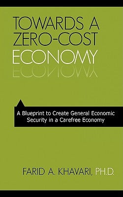 Towards a Zero-Cost Economy: A Blueprint to Create General Economic Security in a Carefree Economy by Khavari, Farid A.