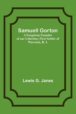 Samuell Gorton: A Forgotten Founder of our Liberties; First Settler of Warwick, R. I. by Janes, Lewis