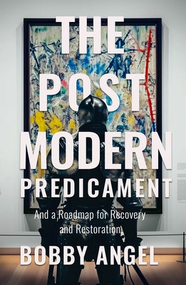 The Postmodern Predicament: And a Roadmap for Recovery and Restoration by Angel, Bobby