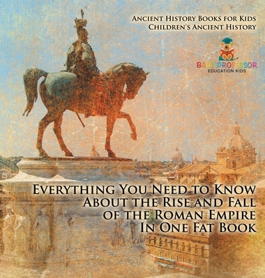 Everything You Need to Know About the Rise and Fall of the Roman Empire In One Fat Book - Ancient History Books for Kids Children's Ancient History by Baby Professor