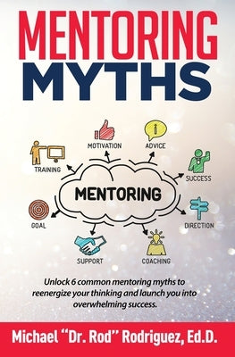 Mentoring Myths: Unlock 6 mentoring myths to reenergize your thinking, and launch you into overwhelming success by Rodriguez, Michael P.