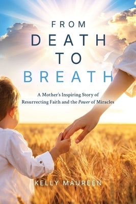 From Death to Breath: A Mother's Inspiring Story of Resurrecting Faith and the Power of Miracles by Maureen, Kelly