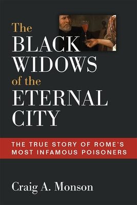 The Black Widows of the Eternal City: The True Story of Rome's Most Infamous Poisoners by Monson, Craig A.