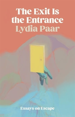 The Exit Is the Entrance: Essays on Escape by Paar, Lydia