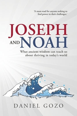 Joseph and Noah: What Ancient Wisdom Can Teach Us About Thriving In Today's World by Gozo, Daniel