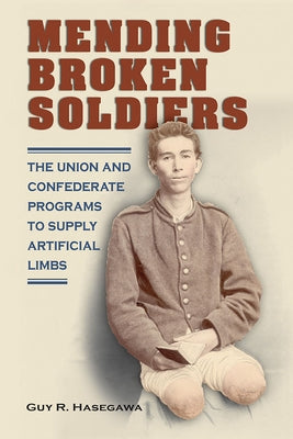 Mending Broken Soldiers: The Union and Confederate Programs to Supply Artificial Limbs by Hasegawa, Guy R.