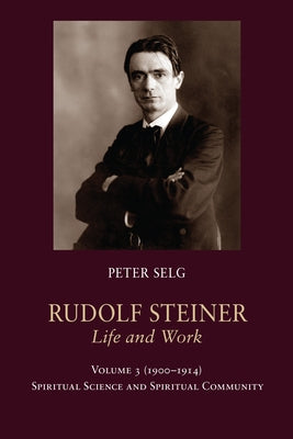 Rudolf Steiner, Life and Work Vol. 3 1900-1914: Spiritual Science and Spiritual Community by Selg, Peter
