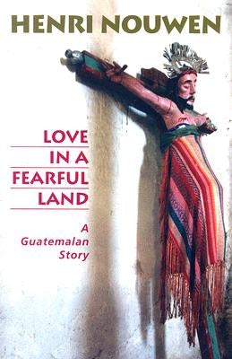 Love in a Fearful Land: A Guatemalan Story by Nouwen, Henri J. M.