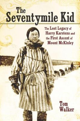 The Seventymile Kid: The Lost Legacy of Harry Karstens and the First Ascent of Mount McKinley by Walker, Tom