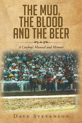 The Mud, The Blood And The Beer: A Cowboy's Manual And Memoir by Stevenson, Dave