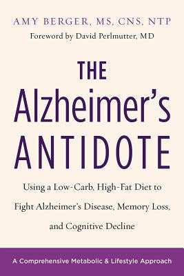 The Alzheimer's Antidote: Using a Low-Carb, High-Fat Diet to Fight Alzheimer's Disease, Memory Loss, and Cognitive Decline by Berger, Amy