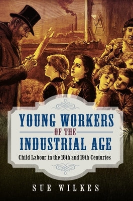 Young Workers of the Industrial Age: Child Labour in the 18th and 19th Centuries by Wilkes, Sue