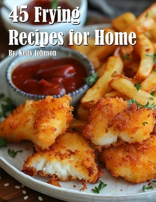 45 Frying Recipes for Home by Johnson, Kelly