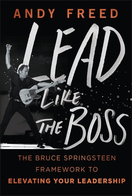 Lead Like the Boss: The Bruce Springsteen Framework to Elevating Your Leadership by Freed, Andy