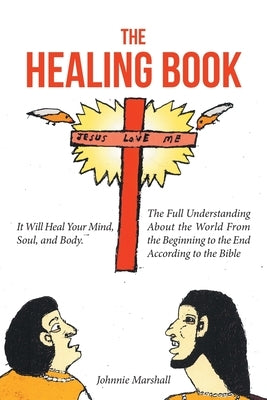 The Healing Book: It Will Heal Your Mind, Soul, and Body. The Full Understanding About the World From the Beginning to the End According to the Bible by Marshall, Johnnie