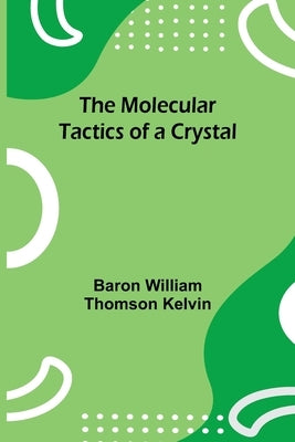 The Molecular Tactics of a Crystal by Kelvin, Baron William