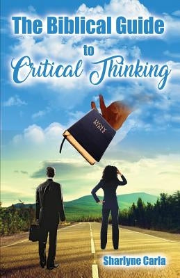The Biblical Guide to Critical Thinking by Carla, Sharlyne